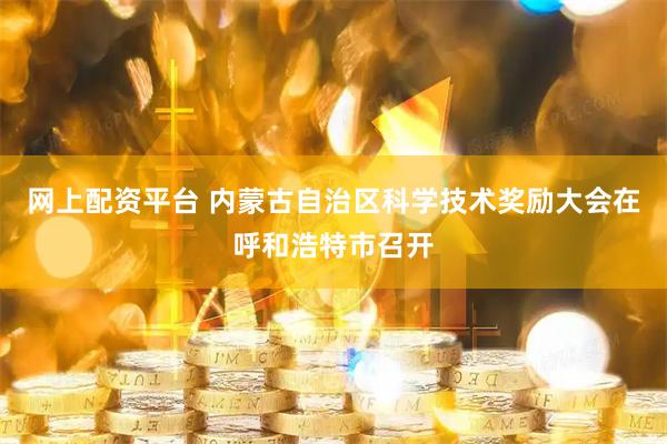 网上配资平台 内蒙古自治区科学技术奖励大会在呼和浩特市召开