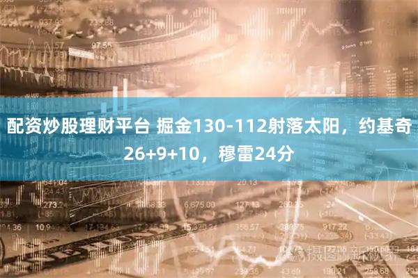 配资炒股理财平台 掘金130-112射落太阳，约基奇26+9+10，穆雷24分