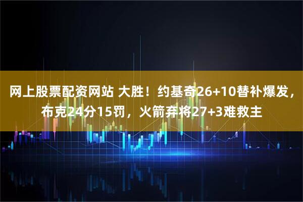 网上股票配资网站 大胜！约基奇26+10替补爆发，布克24分15罚，火箭弃将27+3难救主