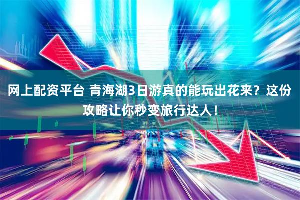 网上配资平台 青海湖3日游真的能玩出花来？这份攻略让你秒变旅行达人！