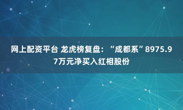 网上配资平台 龙虎榜复盘：“成都系”8975.97万元净买入红相股份