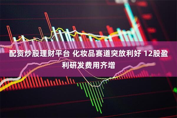 配资炒股理财平台 化妆品赛道突放利好 12股盈利研发费用齐增
