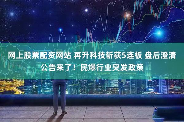 网上股票配资网站 再升科技斩获5连板 盘后澄清公告来了！民爆行业突发政策