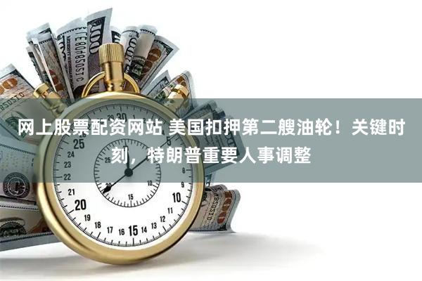 网上股票配资网站 美国扣押第二艘油轮！关键时刻，特朗普重要人事调整