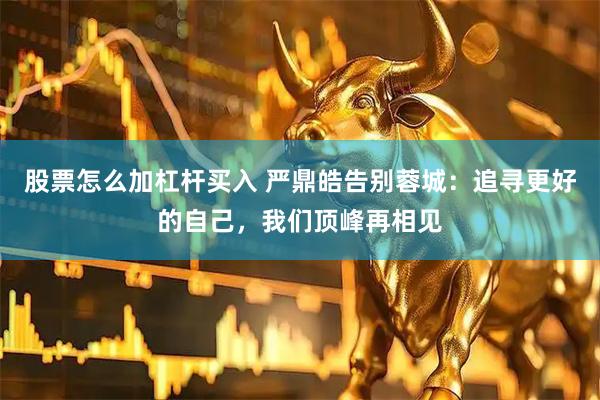 股票怎么加杠杆买入 严鼎皓告别蓉城：追寻更好的自己，我们顶峰再相见