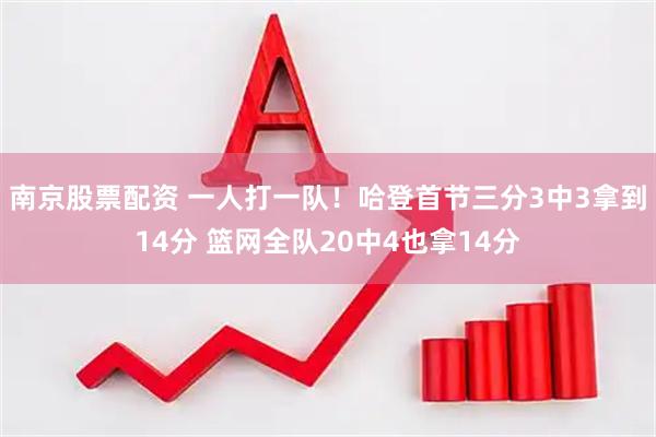 南京股票配资 一人打一队！哈登首节三分3中3拿到14分 篮网全队20中4也拿14分