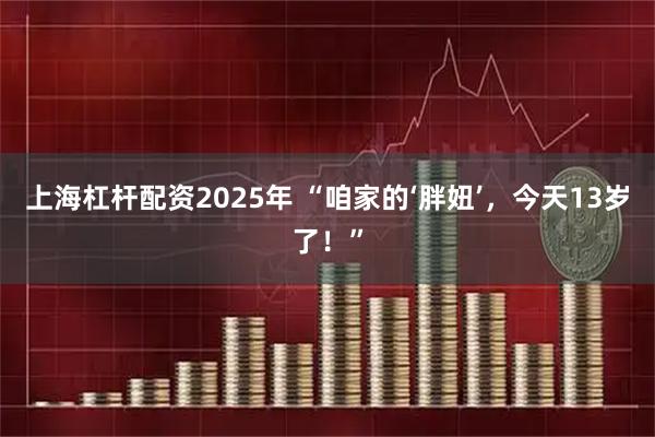 上海杠杆配资2025年 “咱家的‘胖妞’，今天13岁了！”