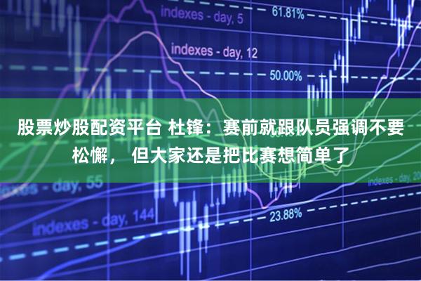 股票炒股配资平台 杜锋：赛前就跟队员强调不要松懈， 但大家还是把比赛想简单了