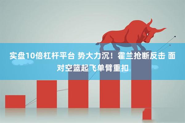 实盘10倍杠杆平台 势大力沉！霍兰抢断反击 面对空篮起飞单臂重扣