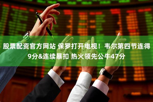 股票配资官方网站 保罗打开电视！韦尔第四节连得9分&连续暴扣 热火领先公牛47分