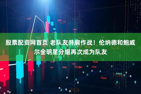 股票配资网首页 老队友并肩作战！伦纳德和鲍威尔全明星分组再次成为队友