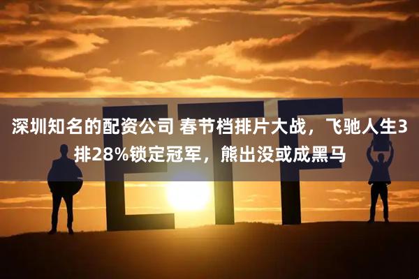 深圳知名的配资公司 春节档排片大战，飞驰人生3排28%锁定冠军，熊出没或成黑马