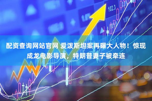 配资查询网站官网 爱泼斯坦案再曝大人物！惊现成龙电影导演，特朗普妻子被牵连