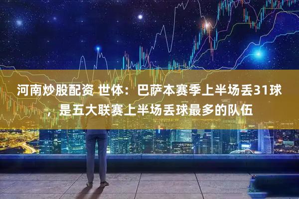 河南炒股配资 世体：巴萨本赛季上半场丢31球，是五大联赛上半场丢球最多的队伍