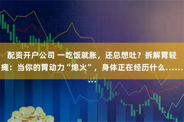配资开户公司 一吃饭就胀，还总想吐？拆解胃轻瘫：当你的胃动力“熄火”，身体正在经历什么……