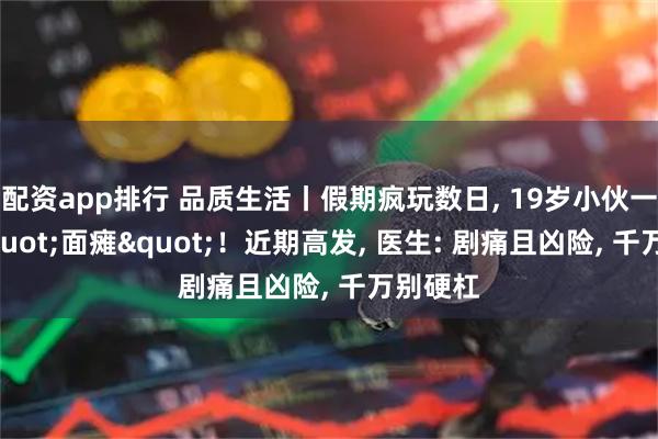 配资app排行 品质生活丨假期疯玩数日, 19岁小伙一夜变"面瘫"！近期高发, 医生: 剧痛且凶险, 千万别硬杠