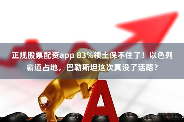 正规股票配资app 83%领土保不住了！以色列霸道占地，巴勒斯坦这次真没了活路？