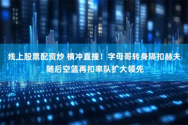 线上股票配资炒 横冲直撞！字母哥转身隔扣赫夫 随后空篮再扣率队扩大领先
