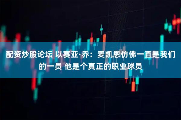 配资炒股论坛 以赛亚·乔：麦凯恩仿佛一直是我们的一员 他是个真正的职业球员