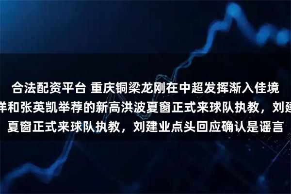 合法配资平台 重庆铜梁龙刚在中超发挥渐入佳境！新金主拍板同意姚浩洋和张英凯举荐的新高洪波夏窗正式来球队执教，刘建业点头回应确认是谣言