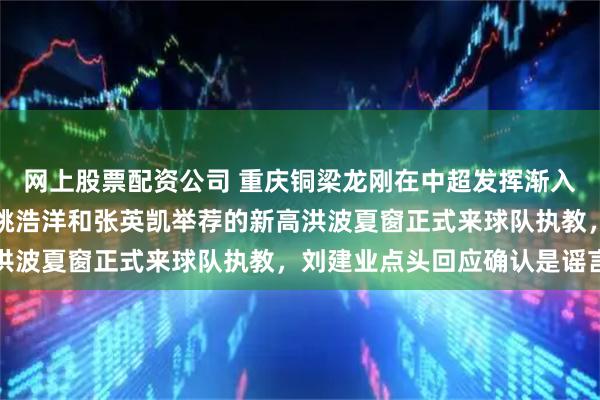 网上股票配资公司 重庆铜梁龙刚在中超发挥渐入佳境！新金主拍板同意姚浩洋和张英凯举荐的新高洪波夏窗正式来球队执教，刘建业点头回应确认是谣言