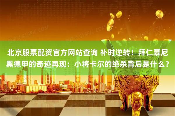 北京股票配资官方网站查询 补时逆转！拜仁慕尼黑德甲的奇迹再现：小将卡尔的绝杀背后是什么？