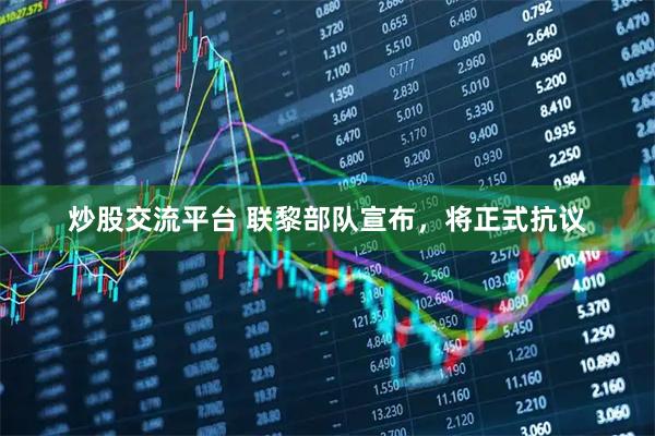 炒股交流平台 联黎部队宣布，将正式抗议