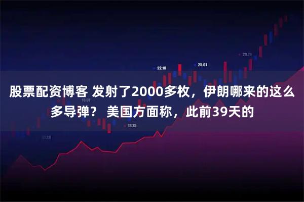 股票配资博客 发射了2000多枚，伊朗哪来的这么多导弹？ 美国方面称，此前39天的