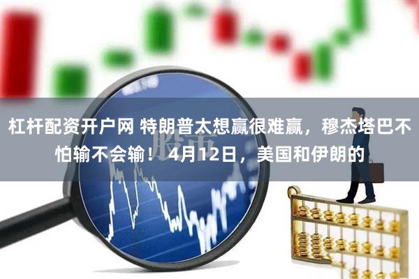 杠杆配资开户网 特朗普太想赢很难赢，穆杰塔巴不怕输不会输！ 4月12日，美国和伊朗的