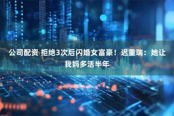 公司配资 拒绝3次后闪婚女富豪！迟重瑞：她让我妈多活半年