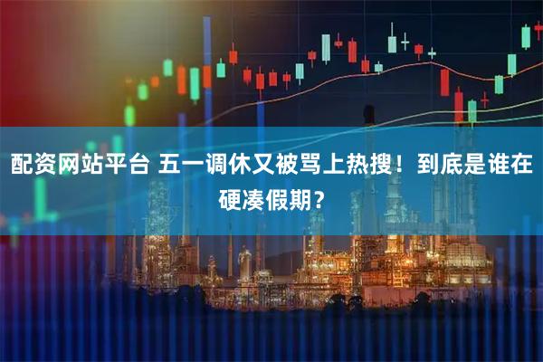 配资网站平台 五一调休又被骂上热搜！到底是谁在硬凑假期？