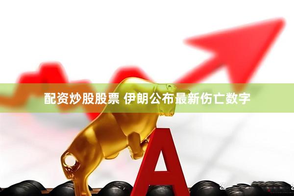 配资炒股股票 伊朗公布最新伤亡数字