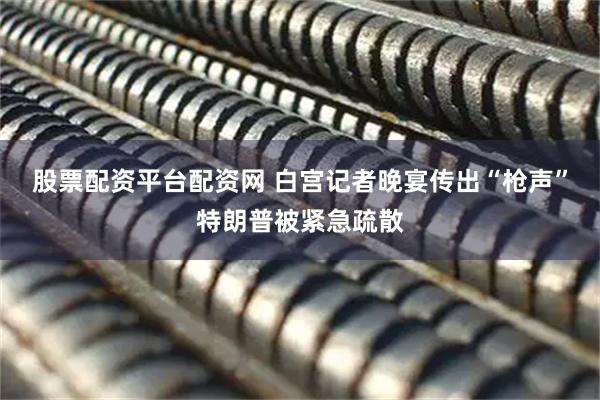 股票配资平台配资网 白宫记者晚宴传出“枪声”特朗普被紧急疏散