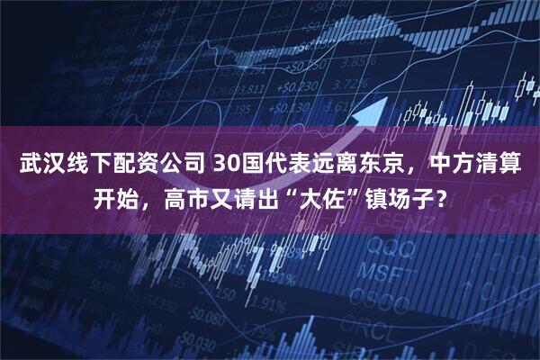 武汉线下配资公司 30国代表远离东京，中方清算开始，高市又请出“大佐”镇场子？