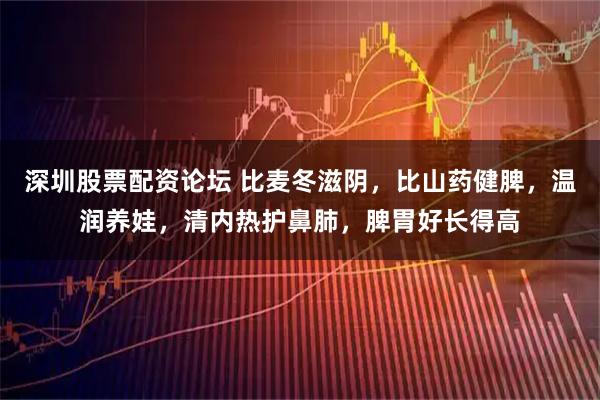 深圳股票配资论坛 比麦冬滋阴，比山药健脾，温润养娃，清内热护鼻肺，脾胃好长得高
