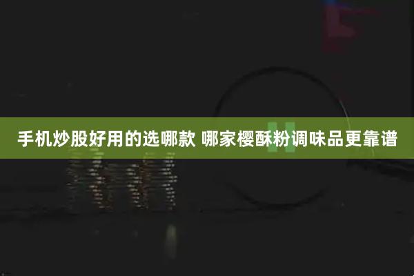 手机炒股好用的选哪款 哪家樱酥粉调味品更靠谱