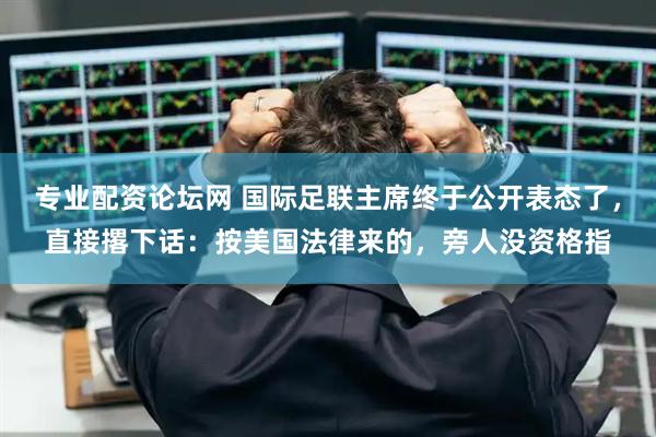 专业配资论坛网 国际足联主席终于公开表态了，直接撂下话：按美国法律来的，旁人没资格指