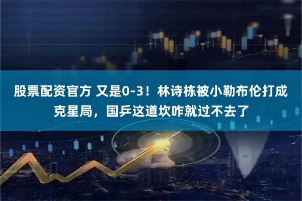 股票配资官方 又是0-3！林诗栋被小勒布伦打成克星局，国乒这道坎咋就过不去了