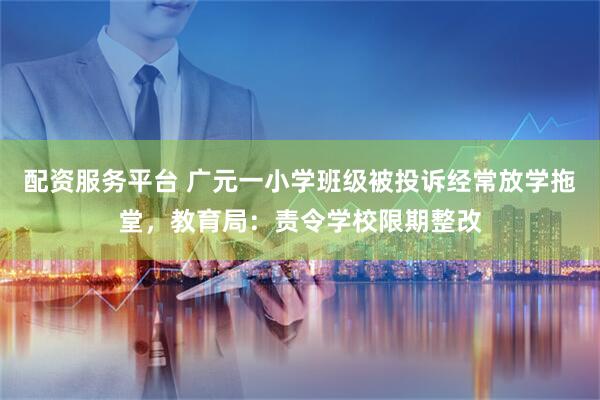 配资服务平台 广元一小学班级被投诉经常放学拖堂，教育局：责令学校限期整改