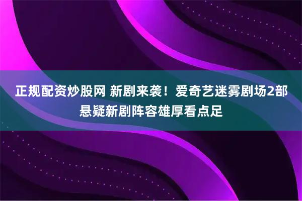 正规配资炒股网 新剧来袭！爱奇艺迷雾剧场2部悬疑新剧阵容雄厚看点足