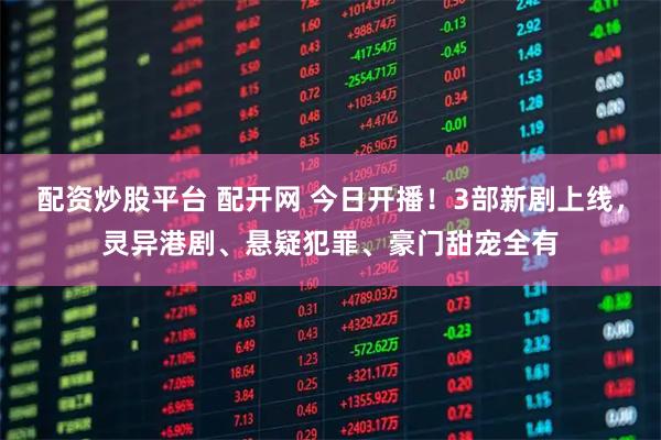 配资炒股平台 配开网 今日开播！3部新剧上线，灵异港剧、悬疑犯罪、豪门甜宠全有
