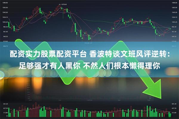 配资实力股票配资平台 香波特谈文班风评逆转：足够强才有人黑你 不然人们根本懒得理你