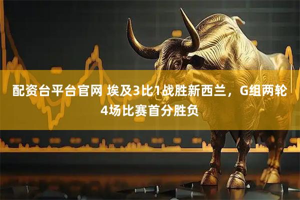 配资台平台官网 埃及3比1战胜新西兰，G组两轮4场比赛首分胜负