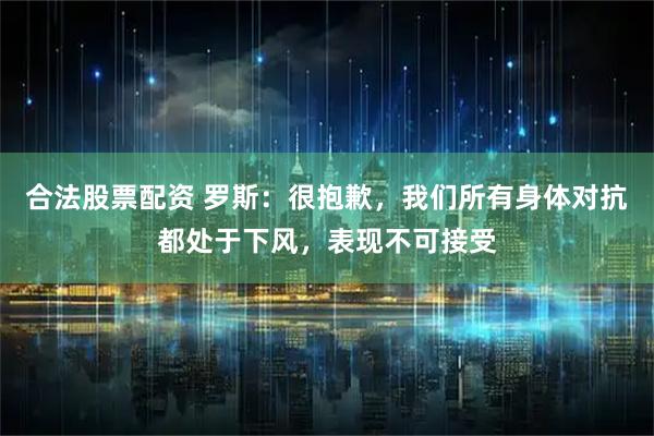 合法股票配资 罗斯：很抱歉，我们所有身体对抗都处于下风，表现不可接受