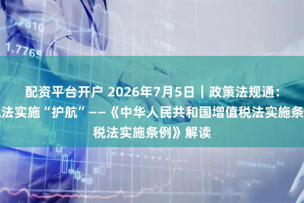 配资平台开户 2026年7月5日｜政策法规通：为增值税法实施“护航”——《中华人民共和国增值税法实施条例》解读