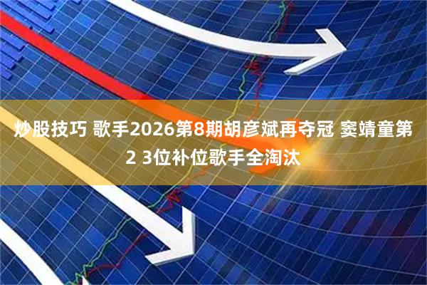 炒股技巧 歌手2026第8期胡彦斌再夺冠 窦靖童第2 3位补位歌手全淘汰