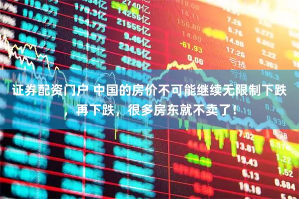 证券配资门户 中国的房价不可能继续无限制下跌，再下跌，很多房东就不卖了！