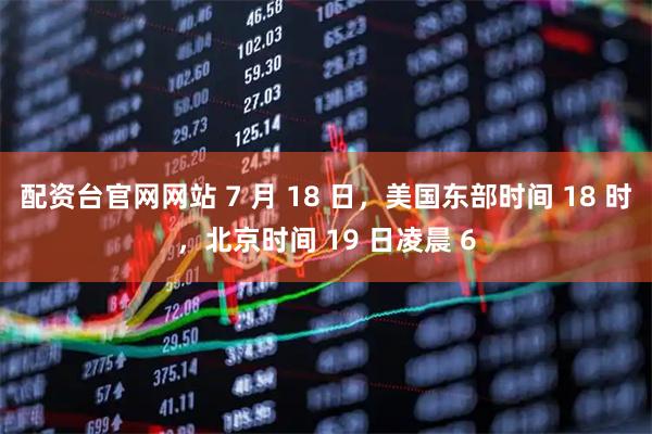 配资台官网网站 7 月 18 日，美国东部时间 18 时，北京时间 19 日凌晨 6