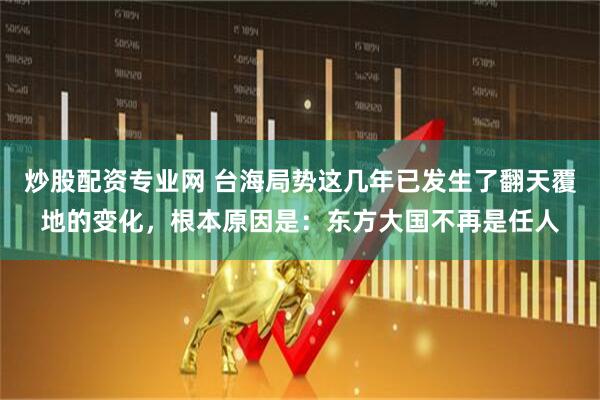 炒股配资专业网 台海局势这几年已发生了翻天覆地的变化，根本原因是：东方大国不再是任人
