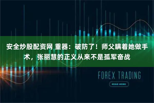 安全炒股配资网 重器：破防了！师父瞒着她做手术，张丽慧的正义从来不是孤军奋战